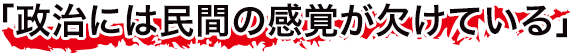 政治には民間の感覚が欠けている