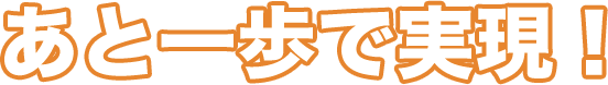 あと一歩で実現！